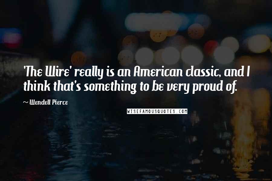 Wendell Pierce Quotes: 'The Wire' really is an American classic, and I think that's something to be very proud of.