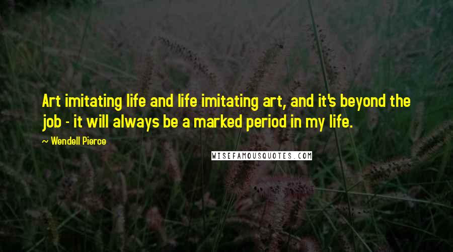 Wendell Pierce Quotes: Art imitating life and life imitating art, and it's beyond the job - it will always be a marked period in my life.