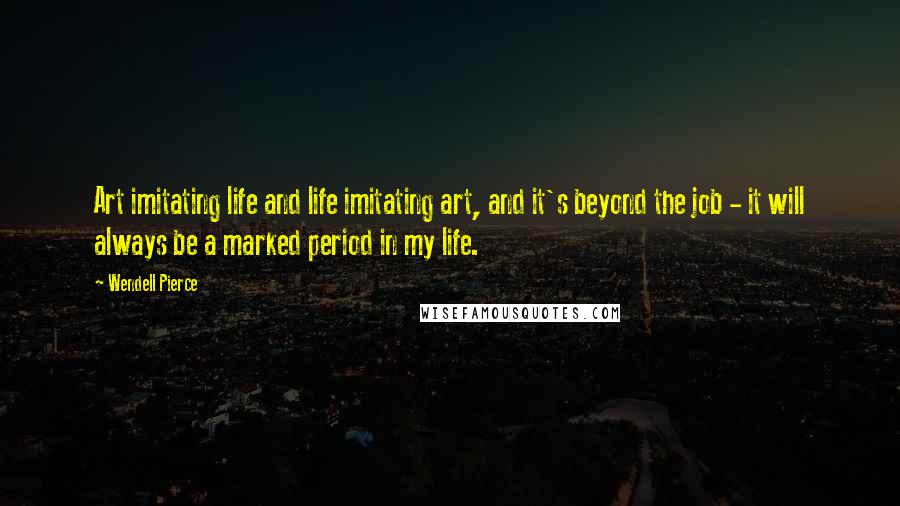 Wendell Pierce Quotes: Art imitating life and life imitating art, and it's beyond the job - it will always be a marked period in my life.