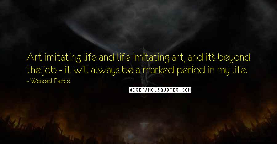 Wendell Pierce Quotes: Art imitating life and life imitating art, and it's beyond the job - it will always be a marked period in my life.
