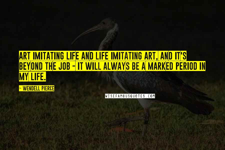 Wendell Pierce Quotes: Art imitating life and life imitating art, and it's beyond the job - it will always be a marked period in my life.