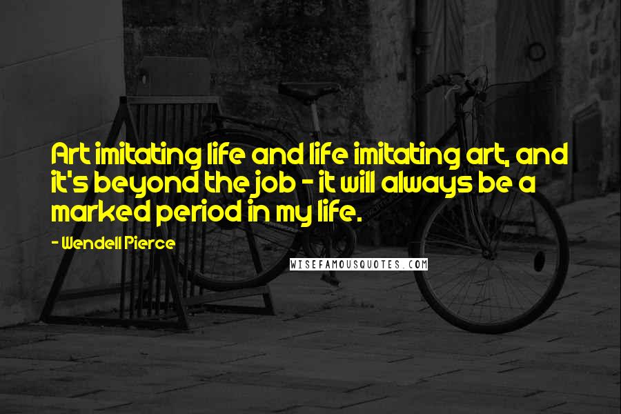 Wendell Pierce Quotes: Art imitating life and life imitating art, and it's beyond the job - it will always be a marked period in my life.