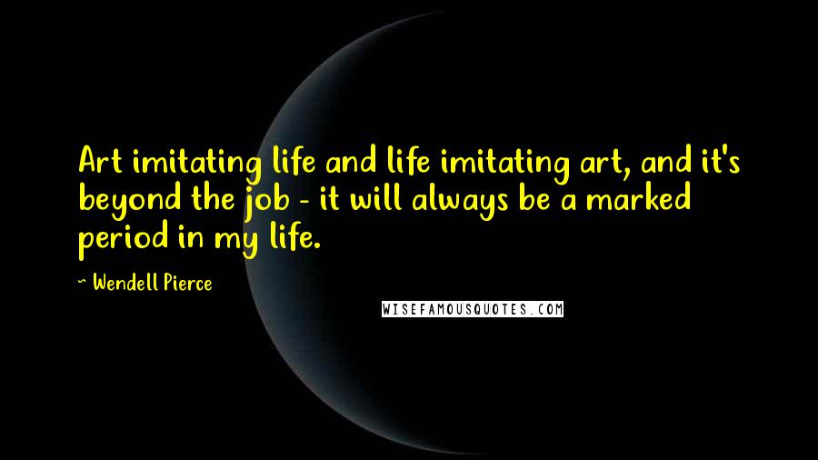 Wendell Pierce Quotes: Art imitating life and life imitating art, and it's beyond the job - it will always be a marked period in my life.