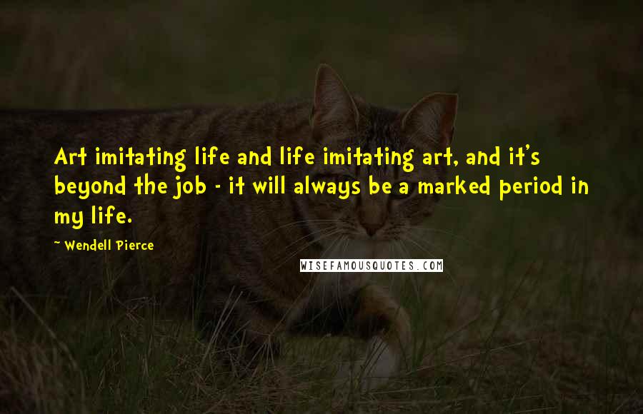 Wendell Pierce Quotes: Art imitating life and life imitating art, and it's beyond the job - it will always be a marked period in my life.