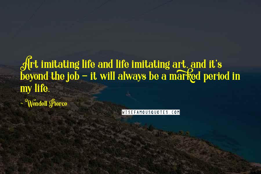 Wendell Pierce Quotes: Art imitating life and life imitating art, and it's beyond the job - it will always be a marked period in my life.