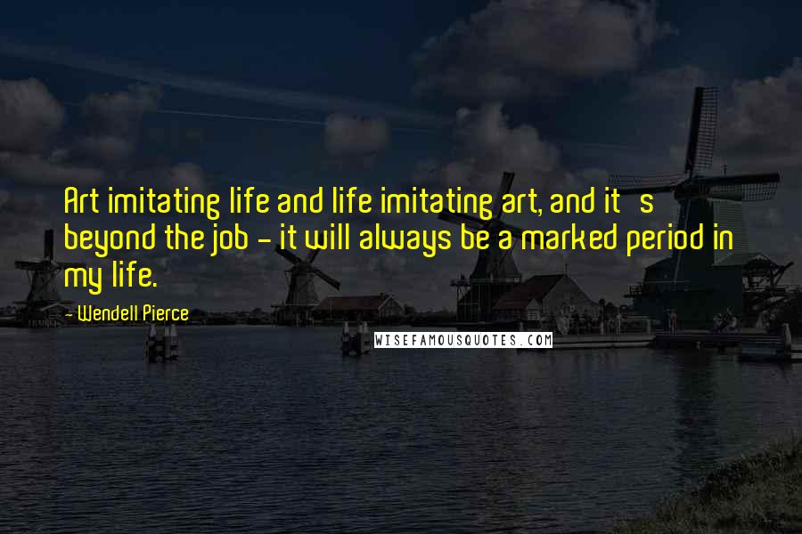 Wendell Pierce Quotes: Art imitating life and life imitating art, and it's beyond the job - it will always be a marked period in my life.