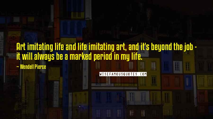 Wendell Pierce Quotes: Art imitating life and life imitating art, and it's beyond the job - it will always be a marked period in my life.