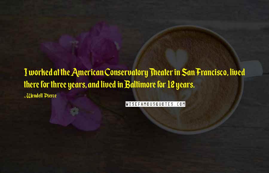 Wendell Pierce Quotes: I worked at the American Conservatory Theater in San Francisco, lived there for three years, and lived in Baltimore for 12 years.