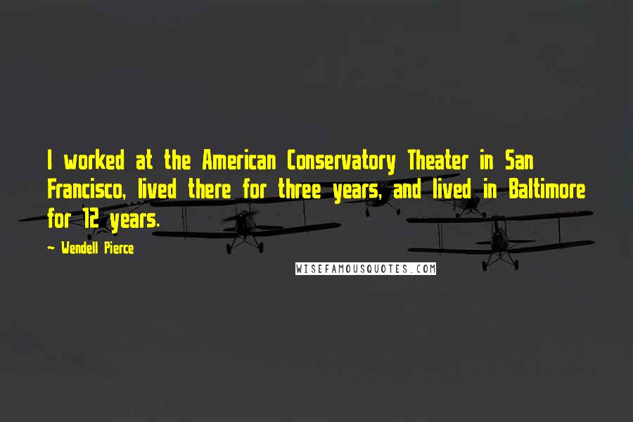 Wendell Pierce Quotes: I worked at the American Conservatory Theater in San Francisco, lived there for three years, and lived in Baltimore for 12 years.