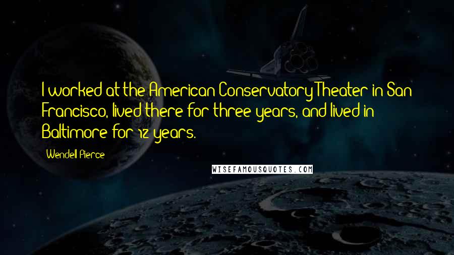 Wendell Pierce Quotes: I worked at the American Conservatory Theater in San Francisco, lived there for three years, and lived in Baltimore for 12 years.