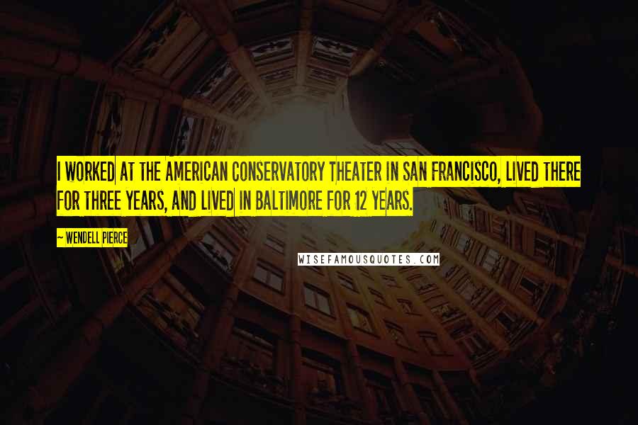 Wendell Pierce Quotes: I worked at the American Conservatory Theater in San Francisco, lived there for three years, and lived in Baltimore for 12 years.