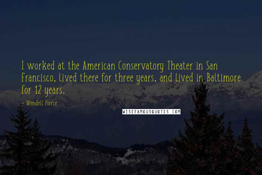 Wendell Pierce Quotes: I worked at the American Conservatory Theater in San Francisco, lived there for three years, and lived in Baltimore for 12 years.