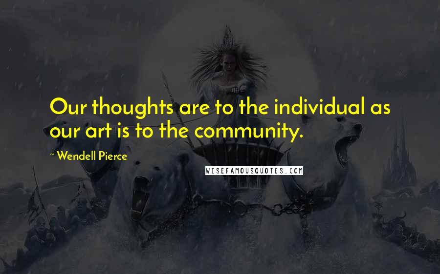 Wendell Pierce Quotes: Our thoughts are to the individual as our art is to the community.