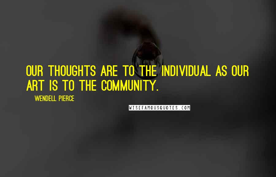 Wendell Pierce Quotes: Our thoughts are to the individual as our art is to the community.