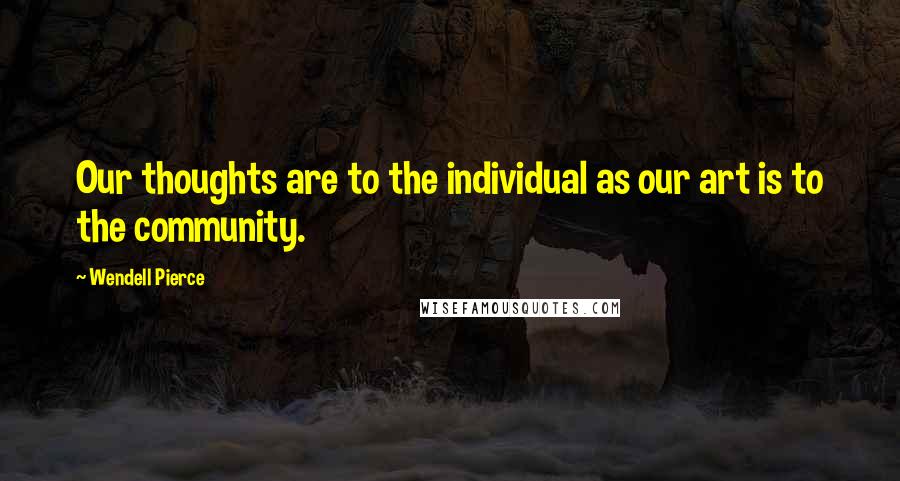 Wendell Pierce Quotes: Our thoughts are to the individual as our art is to the community.