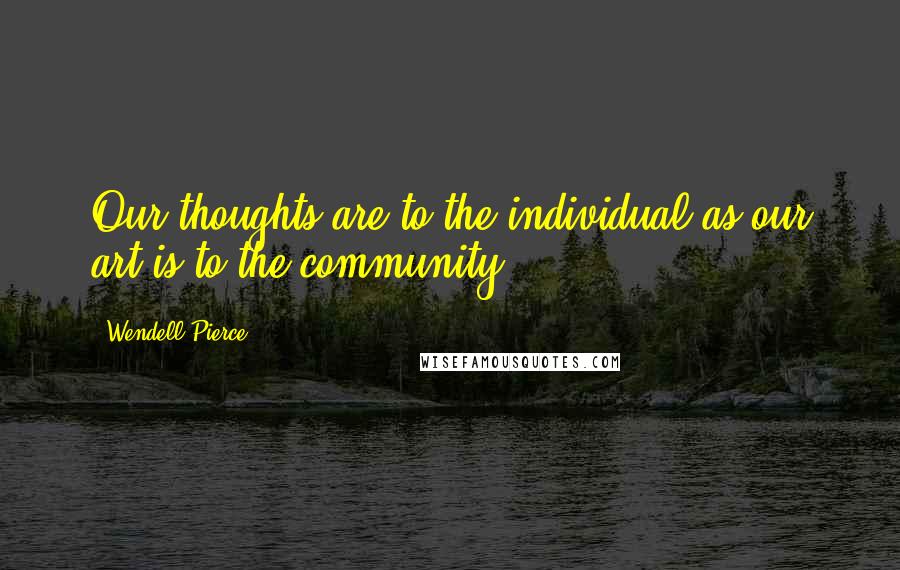 Wendell Pierce Quotes: Our thoughts are to the individual as our art is to the community.