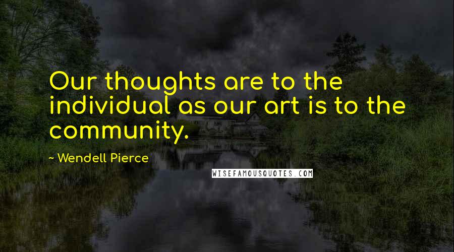 Wendell Pierce Quotes: Our thoughts are to the individual as our art is to the community.