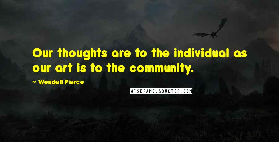 Wendell Pierce Quotes: Our thoughts are to the individual as our art is to the community.