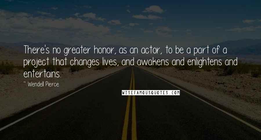 Wendell Pierce Quotes: There's no greater honor, as an actor, to be a part of a project that changes lives, and awakens and enlightens and entertains.