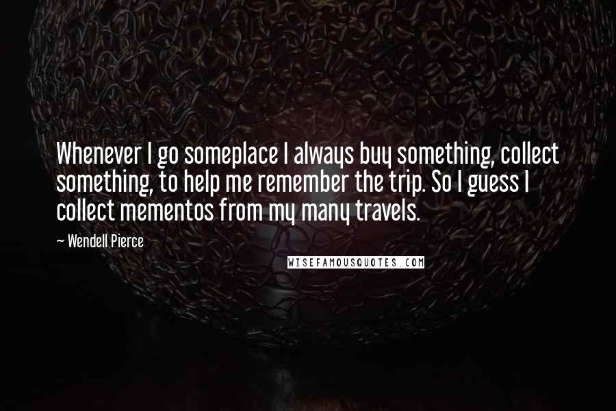 Wendell Pierce Quotes: Whenever I go someplace I always buy something, collect something, to help me remember the trip. So I guess I collect mementos from my many travels.
