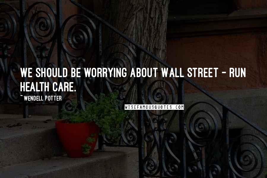 Wendell Potter Quotes: We should be worrying about Wall Street - run health care.