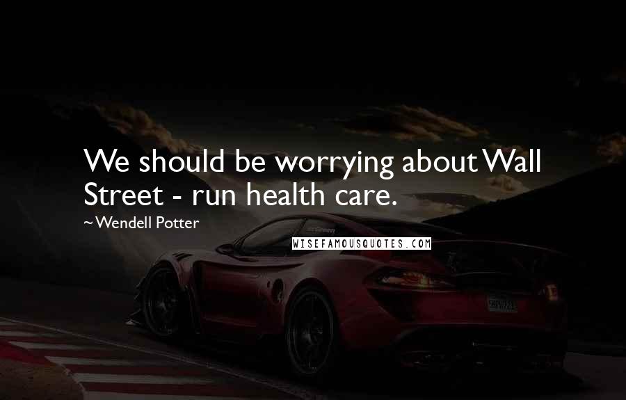 Wendell Potter Quotes: We should be worrying about Wall Street - run health care.