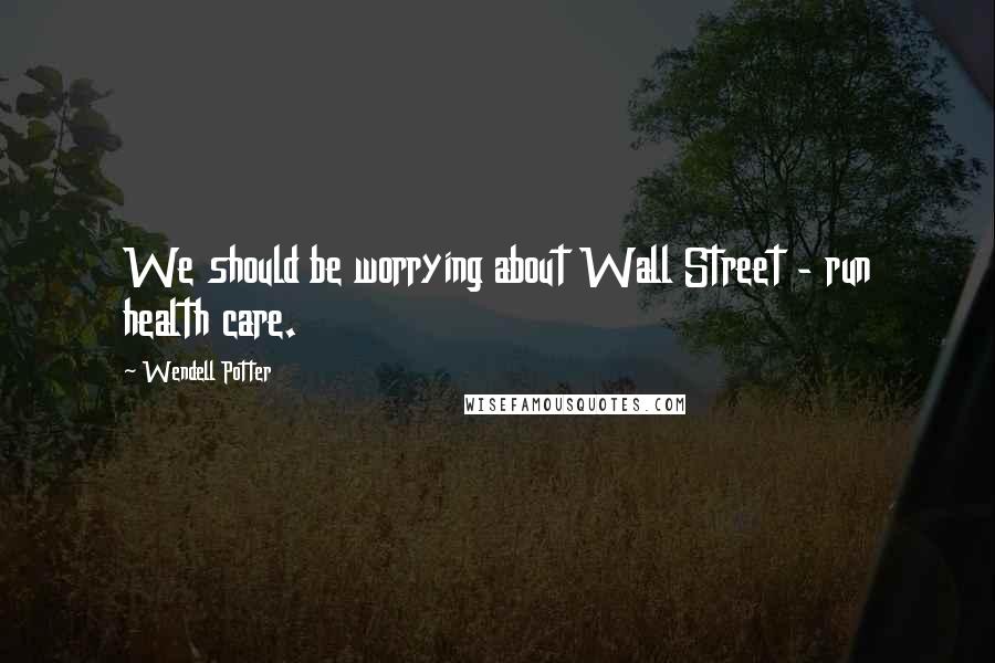 Wendell Potter Quotes: We should be worrying about Wall Street - run health care.