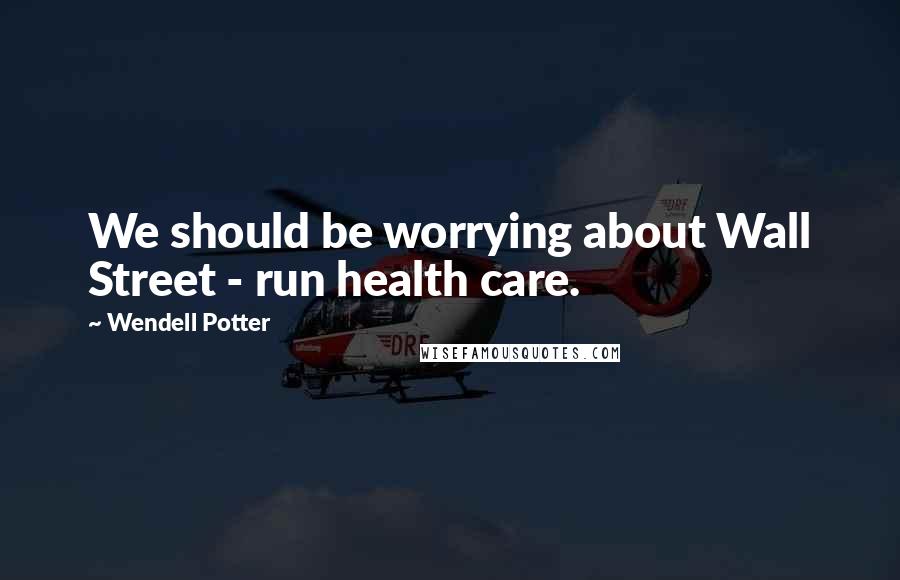 Wendell Potter Quotes: We should be worrying about Wall Street - run health care.