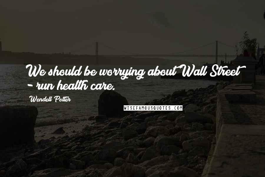 Wendell Potter Quotes: We should be worrying about Wall Street - run health care.