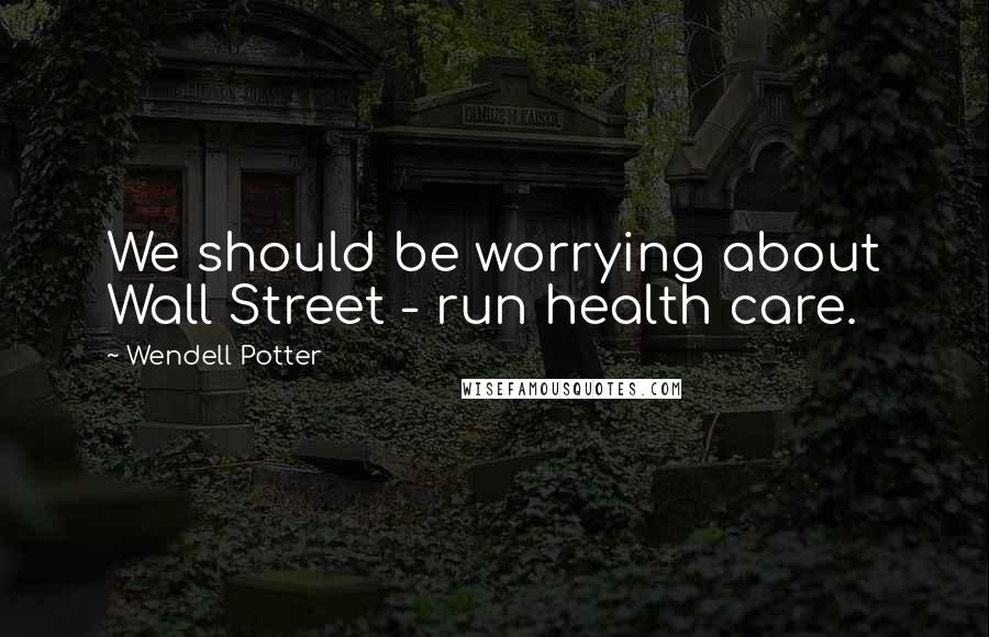 Wendell Potter Quotes: We should be worrying about Wall Street - run health care.