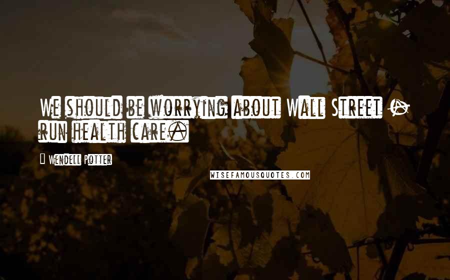 Wendell Potter Quotes: We should be worrying about Wall Street - run health care.