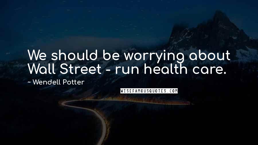 Wendell Potter Quotes: We should be worrying about Wall Street - run health care.