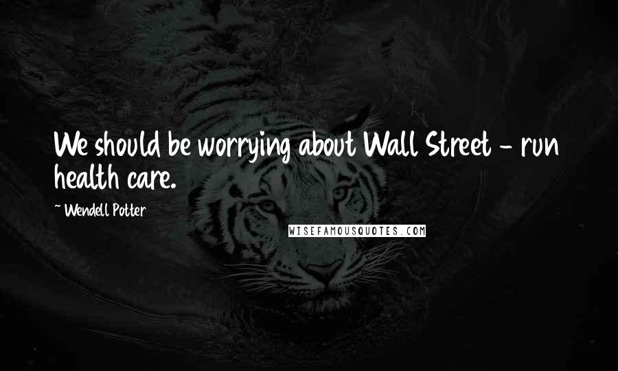 Wendell Potter Quotes: We should be worrying about Wall Street - run health care.