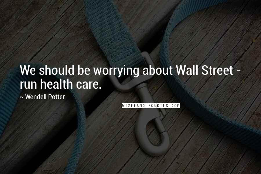 Wendell Potter Quotes: We should be worrying about Wall Street - run health care.