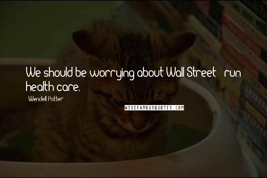 Wendell Potter Quotes: We should be worrying about Wall Street - run health care.