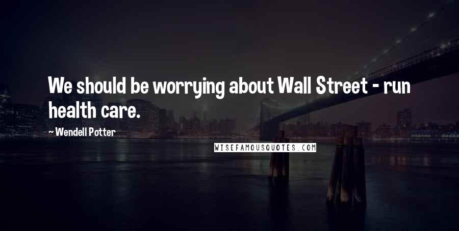 Wendell Potter Quotes: We should be worrying about Wall Street - run health care.