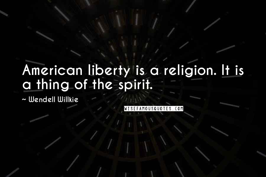 Wendell Willkie Quotes: American liberty is a religion. It is a thing of the spirit.