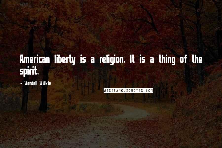 Wendell Willkie Quotes: American liberty is a religion. It is a thing of the spirit.