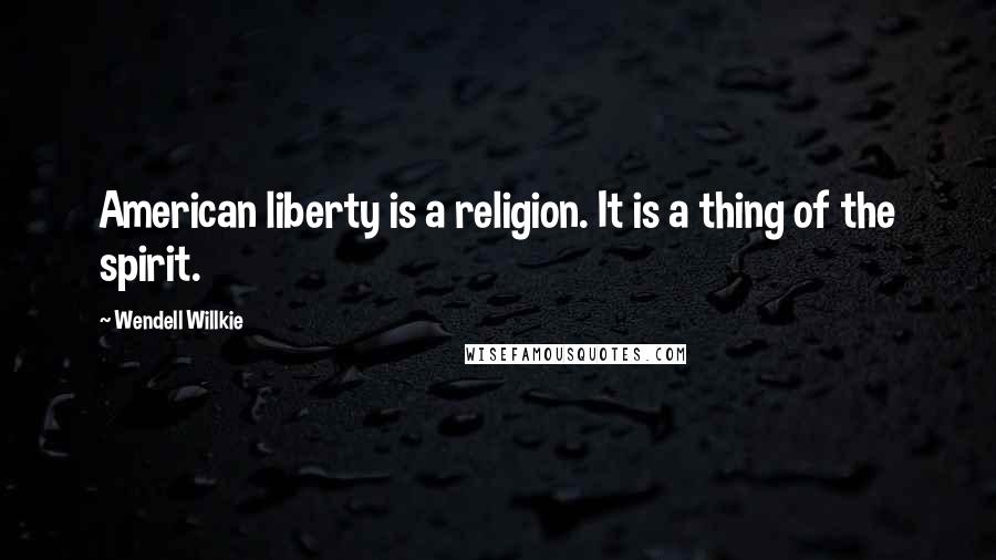 Wendell Willkie Quotes: American liberty is a religion. It is a thing of the spirit.