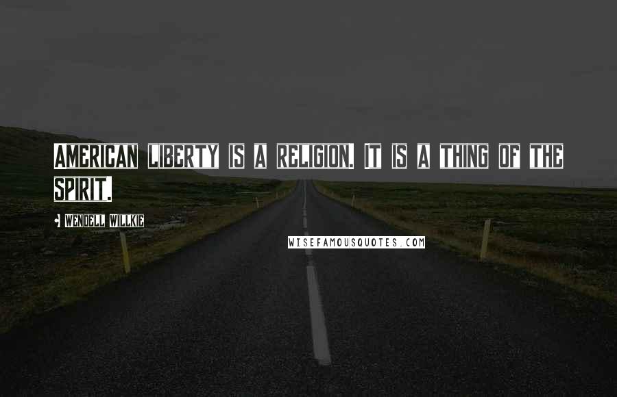 Wendell Willkie Quotes: American liberty is a religion. It is a thing of the spirit.