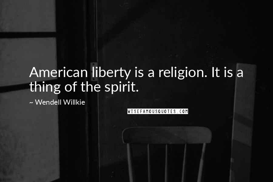 Wendell Willkie Quotes: American liberty is a religion. It is a thing of the spirit.