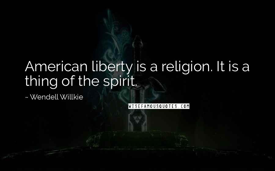 Wendell Willkie Quotes: American liberty is a religion. It is a thing of the spirit.