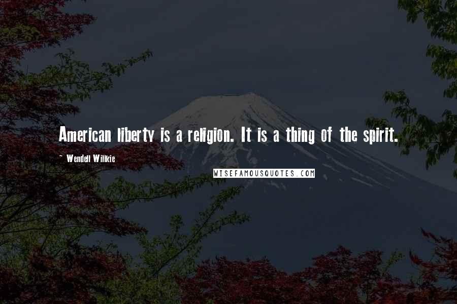 Wendell Willkie Quotes: American liberty is a religion. It is a thing of the spirit.