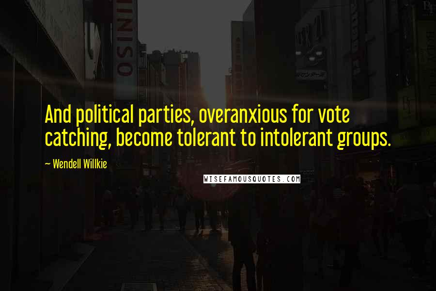 Wendell Willkie Quotes: And political parties, overanxious for vote catching, become tolerant to intolerant groups.