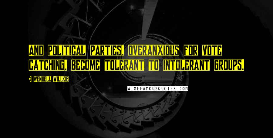 Wendell Willkie Quotes: And political parties, overanxious for vote catching, become tolerant to intolerant groups.