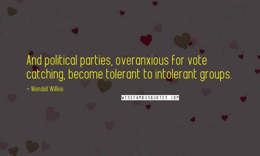 Wendell Willkie Quotes: And political parties, overanxious for vote catching, become tolerant to intolerant groups.