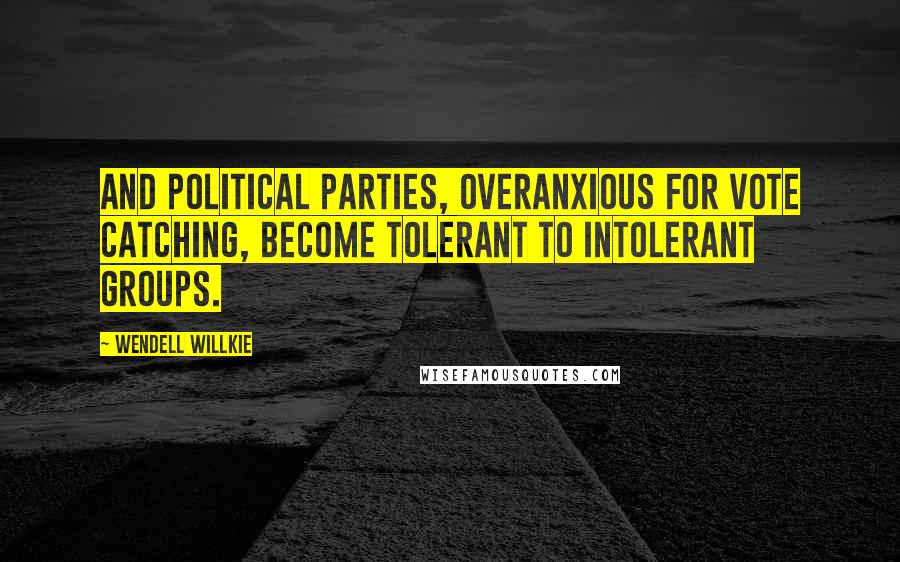 Wendell Willkie Quotes: And political parties, overanxious for vote catching, become tolerant to intolerant groups.