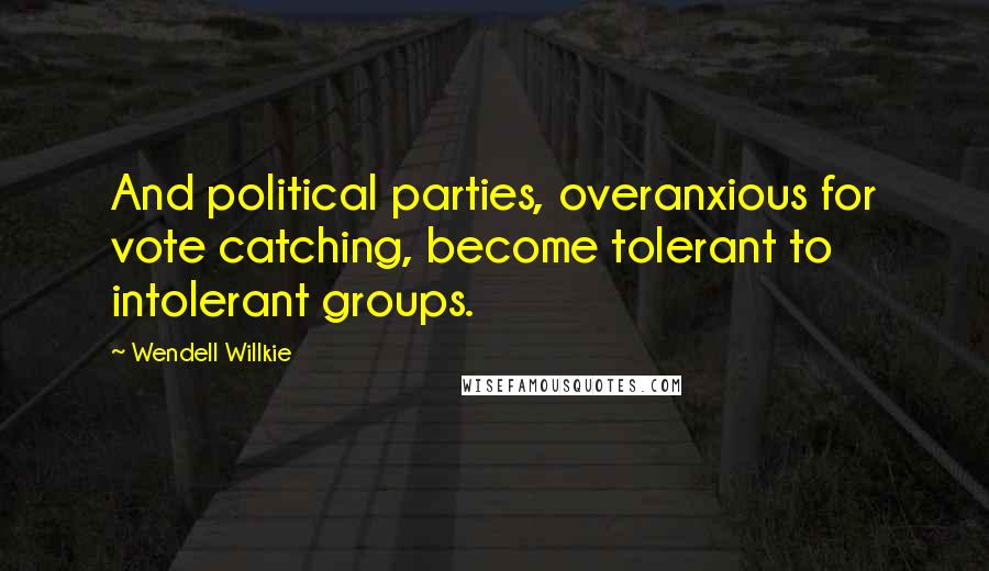 Wendell Willkie Quotes: And political parties, overanxious for vote catching, become tolerant to intolerant groups.