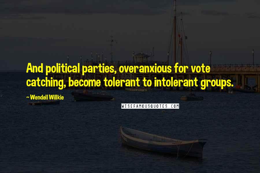 Wendell Willkie Quotes: And political parties, overanxious for vote catching, become tolerant to intolerant groups.