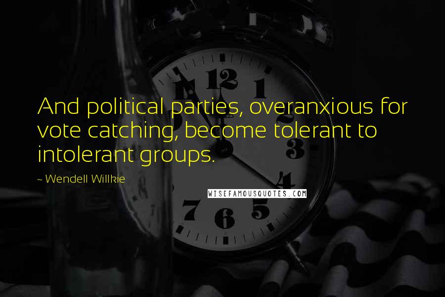 Wendell Willkie Quotes: And political parties, overanxious for vote catching, become tolerant to intolerant groups.